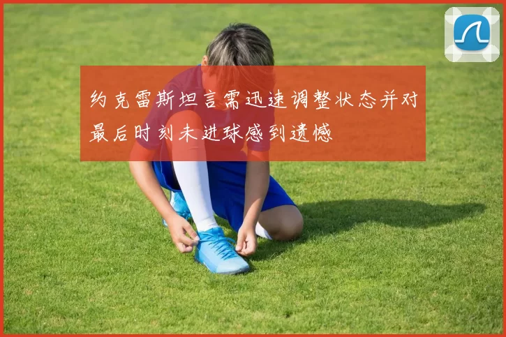 约克雷斯坦言需迅速调整状态并对最后时刻未进球感到遗憾