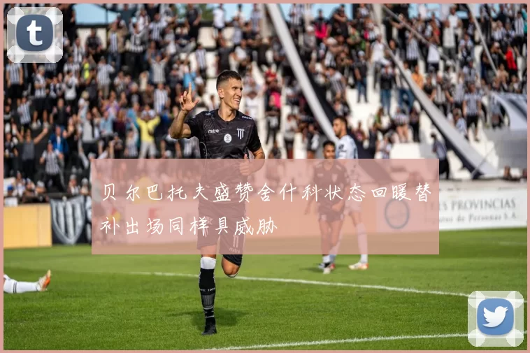 贝尔巴托夫盛赞舍什科状态回暖替补出场同样具威胁