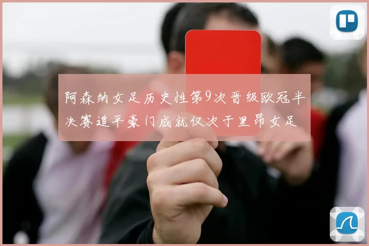 阿森纳女足历史性第9次晋级欧冠半决赛追平豪门成就仅次于里昂女足