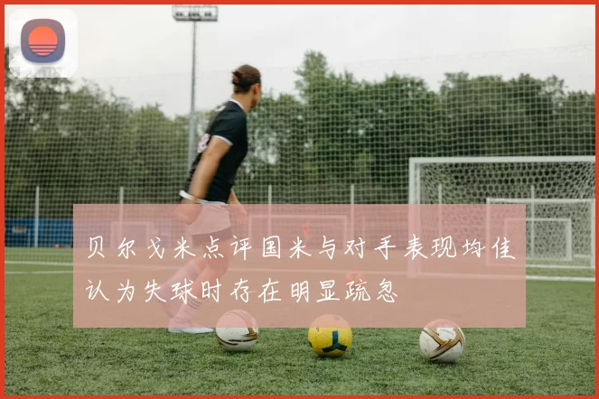 贝尔戈米点评国米与对手表现均佳认为失球时存在明显疏忽
