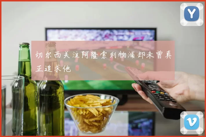 切尔西关注阿隆索利物浦却未曾真正追求他