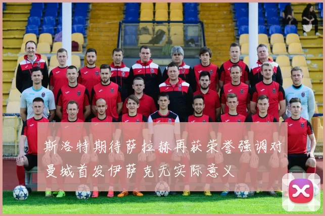 斯洛特期待萨拉赫再获荣誉强调对曼城首发伊萨克无实际意义
