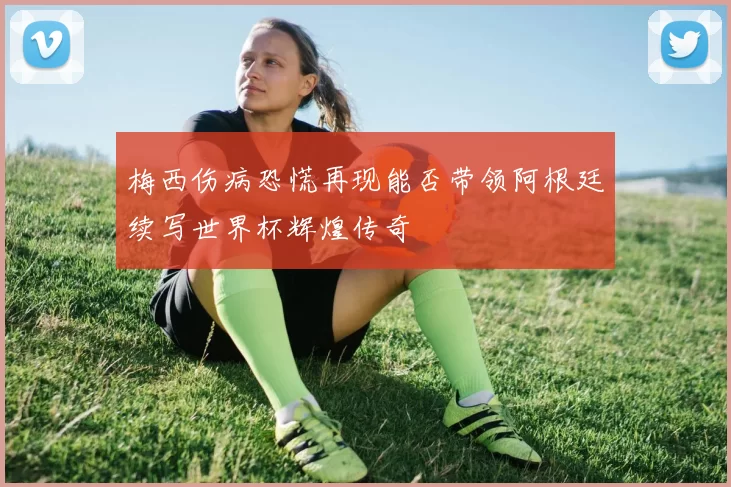梅西伤病恐慌再现能否带领阿根廷续写世界杯辉煌传奇