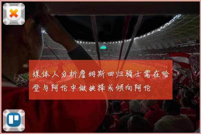 媒体人分析詹姆斯回归骑士需在哈登与阿伦中做抉择或倾向阿伦