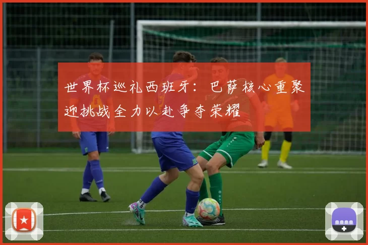 世界杯巡礼西班牙：巴萨核心重聚迎挑战全力以赴争夺荣耀