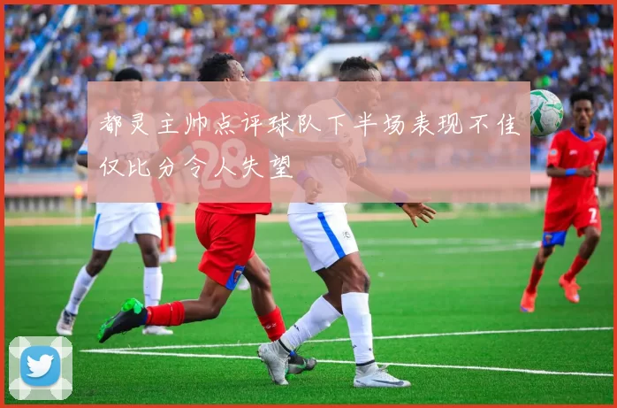 都灵主帅点评球队下半场表现不佳仅比分令人失望