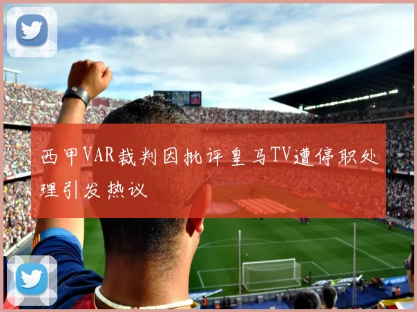 西甲VAR裁判因批评皇马TV遭停职处理引发热议
