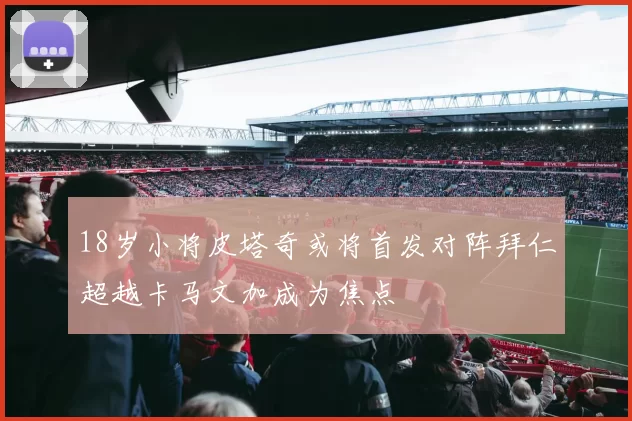 18岁小将皮塔奇或将首发对阵拜仁超越卡马文加成为焦点
