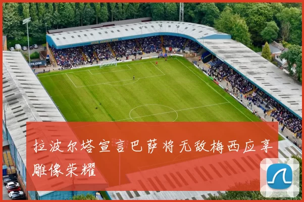 拉波尔塔宣言巴萨将无敌梅西应享雕像荣耀