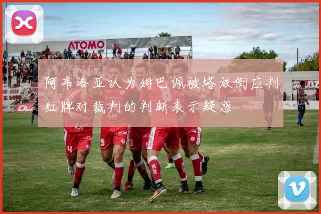 阿韦洛亚认为姆巴佩被塔放倒应判红牌对裁判的判断表示疑惑