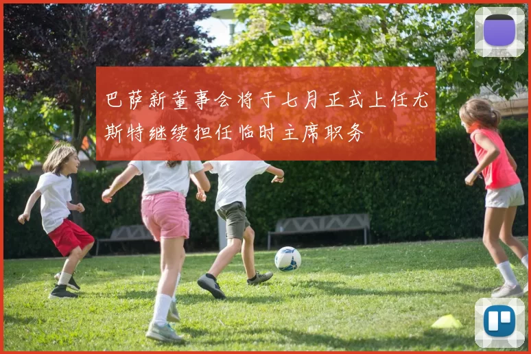 巴萨新董事会将于七月正式上任尤斯特继续担任临时主席职务