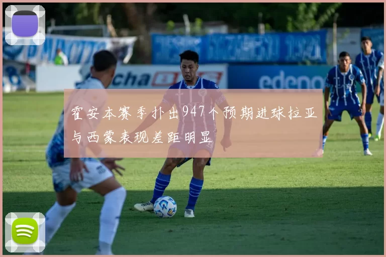 霍安本赛季扑出947个预期进球拉亚与西蒙表现差距明显