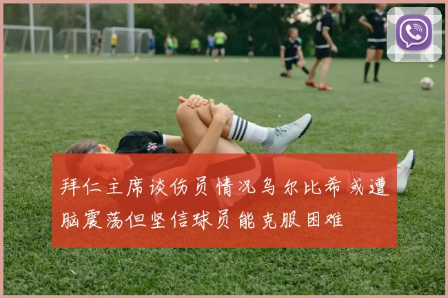 拜仁主席谈伤员情况乌尔比希或遭脑震荡但坚信球员能克服困难