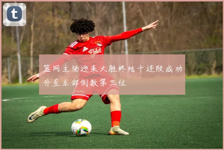 篮网主场迎来大胜终结十连败成功升至东部倒数第三位