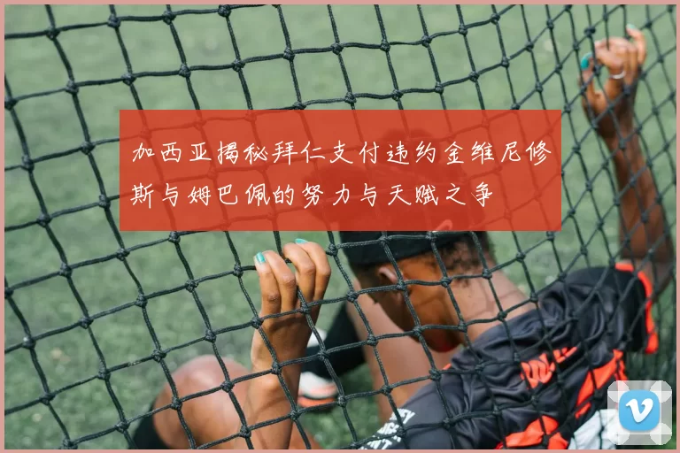 加西亚揭秘拜仁支付违约金维尼修斯与姆巴佩的努力与天赋之争