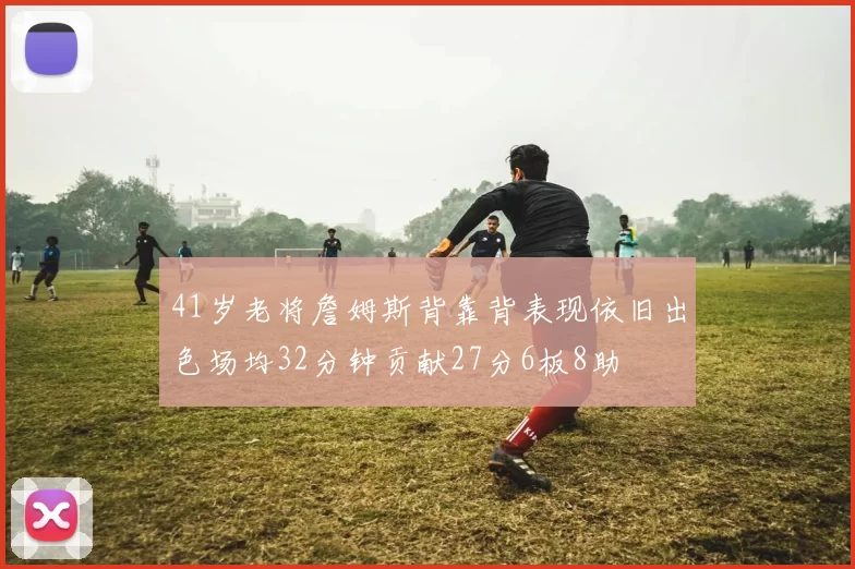 41岁老将詹姆斯背靠背表现依旧出色场均32分钟贡献27分6板8助