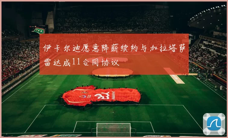 伊卡尔迪愿意降薪续约与加拉塔萨雷达成11合同协议