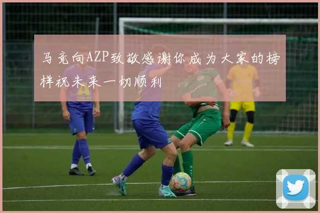 马竞向AZP致敬感谢你成为大家的榜样祝未来一切顺利