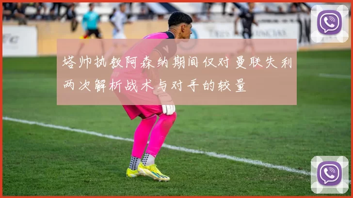 塔帅执教阿森纳期间仅对曼联失利两次解析战术与对手的较量