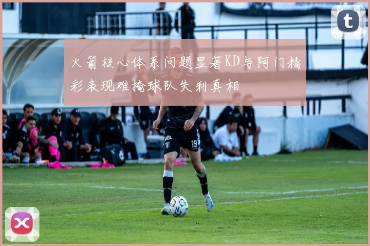 火箭核心体系问题显著KD与阿门精彩表现难掩球队失利真相