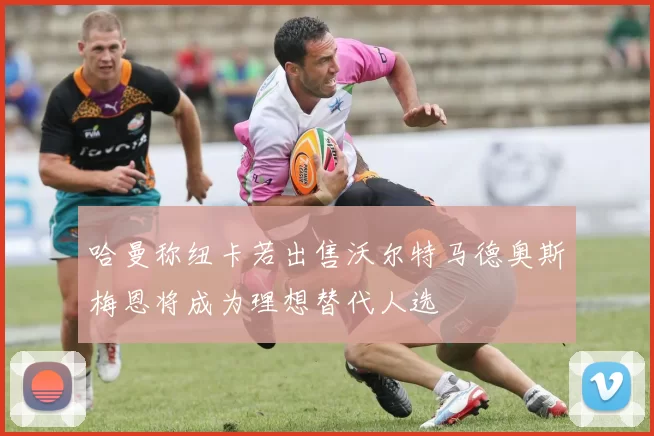 哈曼称纽卡若出售沃尔特马德奥斯梅恩将成为理想替代人选