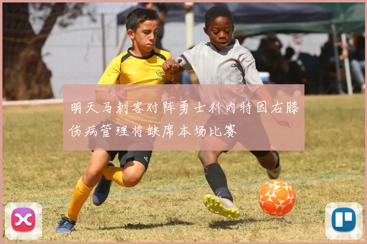 明天马刺客对阵勇士科内特因右膝伤病管理将缺席本场比赛