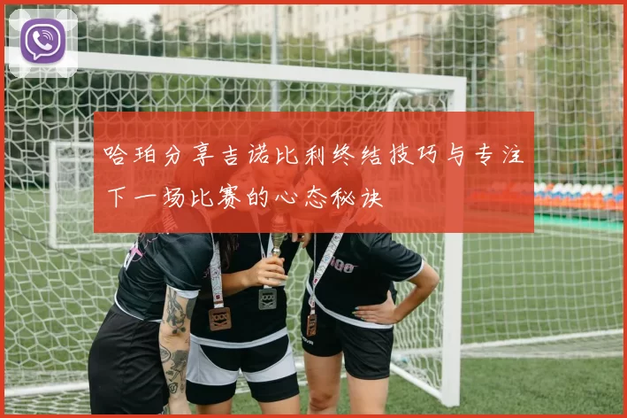 哈珀分享吉诺比利终结技巧与专注下一场比赛的心态秘诀