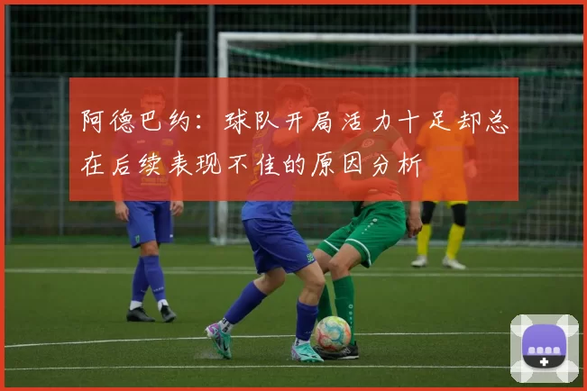 阿德巴约：球队开局活力十足却总在后续表现不佳的原因分析
