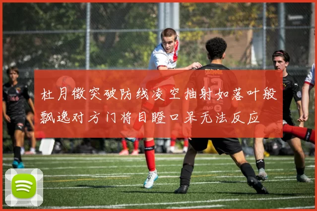 杜月徵突破防线凌空抽射如落叶般飘逸对方门将目瞪口呆无法反应