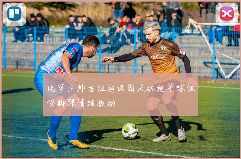 比萨主帅吉拉迪诺因庆祝绝平球扭伤脚踝情绪激动