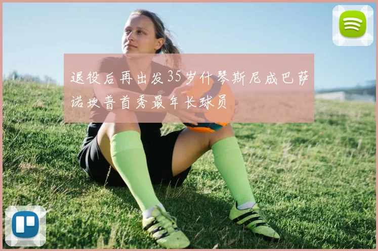 退役后再出发35岁什琴斯尼成巴萨诺坎普首秀最年长球员