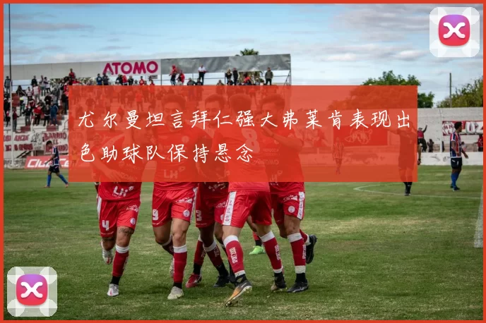 尤尔曼坦言拜仁强大弗莱肯表现出色助球队保持悬念