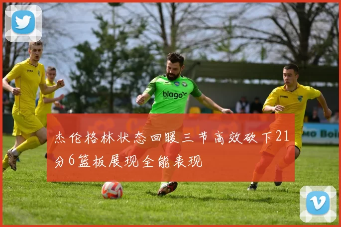 杰伦格林状态回暖三节高效砍下21分6篮板展现全能表现