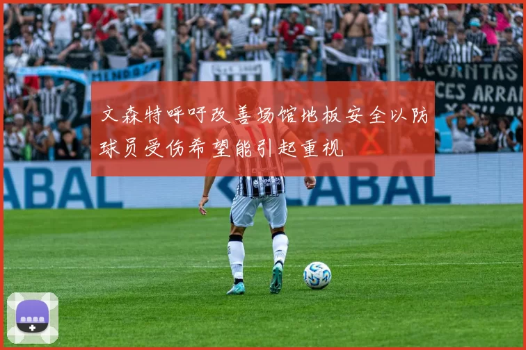 文森特呼吁改善场馆地板安全以防球员受伤希望能引起重视