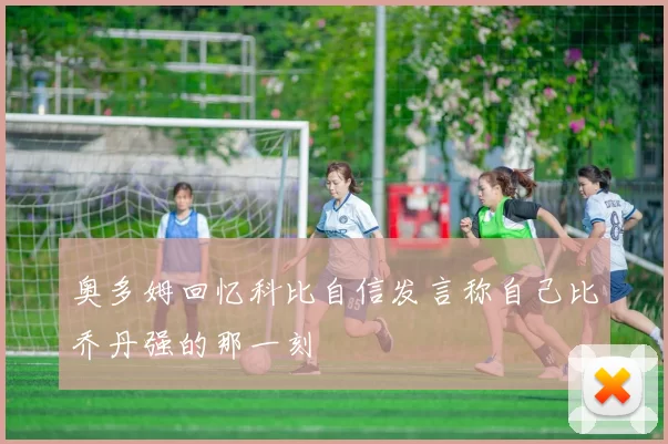 奥多姆回忆科比自信发言称自己比乔丹强的那一刻