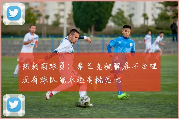 热刺前球员：弗兰克被解雇不合理没有球队能永远高枕无忧