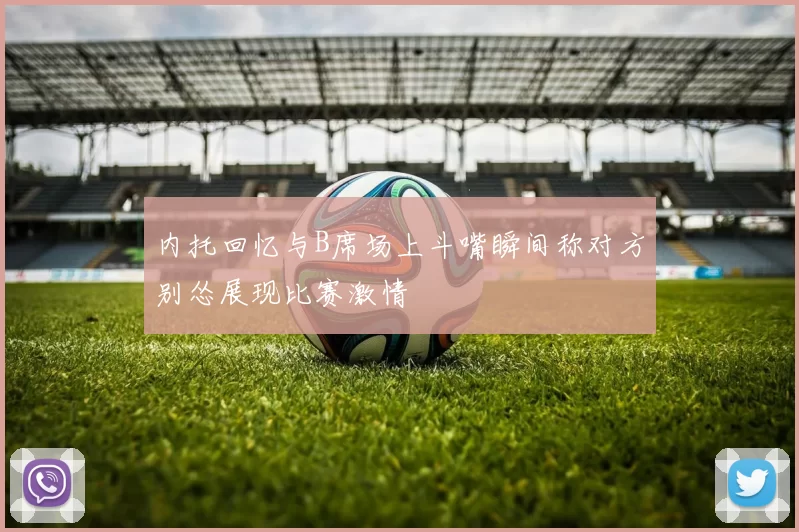 内托回忆与B席场上斗嘴瞬间称对方别怂展现比赛激情