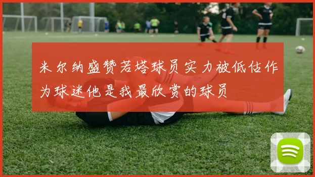 米尔纳盛赞若塔球员实力被低估作为球迷他是我最欣赏的球员