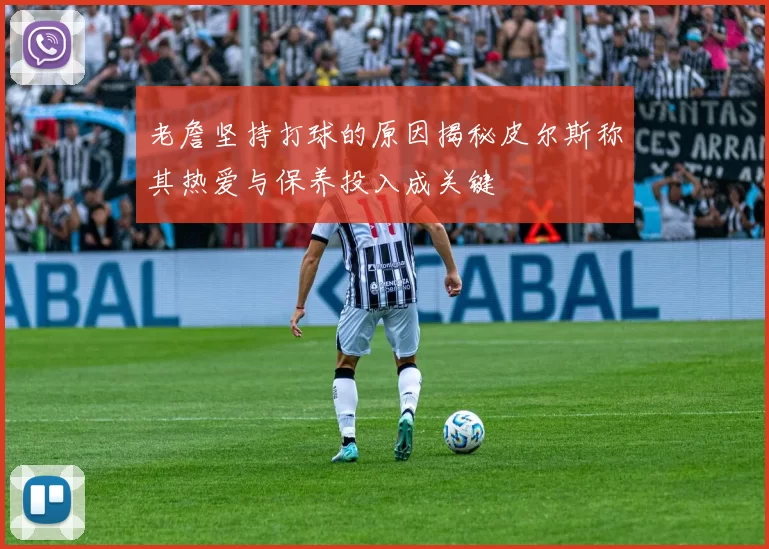 老詹坚持打球的原因揭秘皮尔斯称其热爱与保养投入成关键