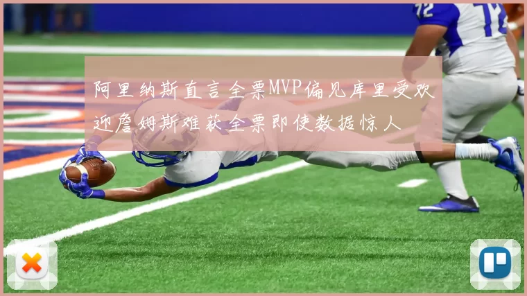 阿里纳斯直言全票MVP偏见库里受欢迎詹姆斯难获全票即使数据惊人